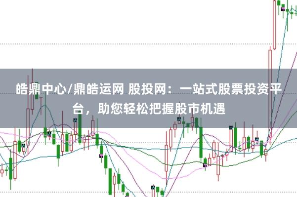 皓鼎中心/鼎皓运网 股投网：一站式股票投资平台，助您轻松把握股市机遇