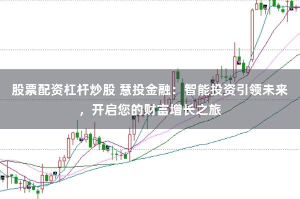 股票配资杠杆炒股 慧投金融：智能投资引领未来，开启您的财富增长之旅