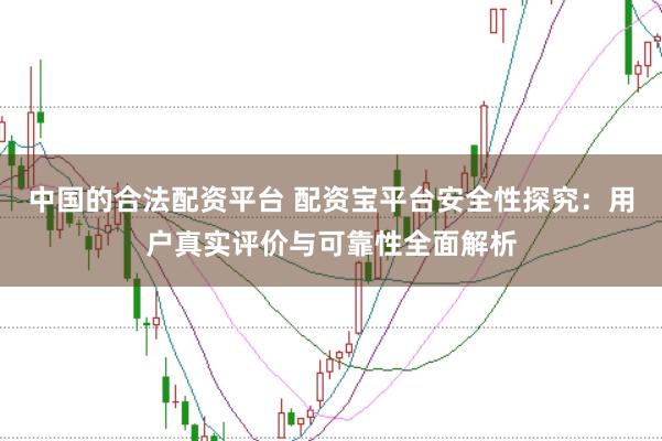 中国的合法配资平台 配资宝平台安全性探究：用户真实评价与可靠性全面解析