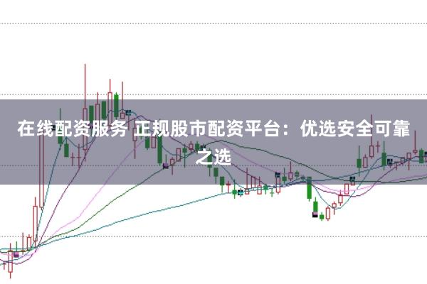 在线配资服务 正规股市配资平台：优选安全可靠之选