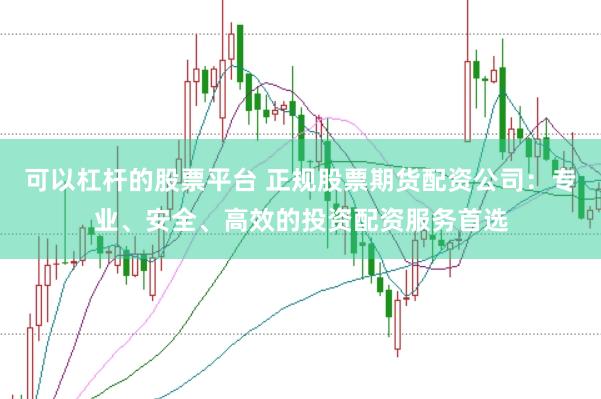 可以杠杆的股票平台 正规股票期货配资公司：专业、安全、高效的投资配资服务首选
