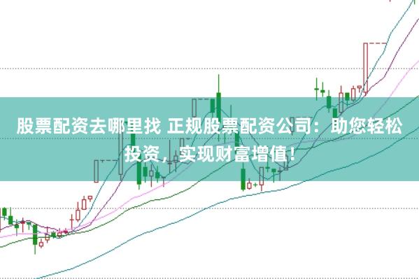 股票配资去哪里找 正规股票配资公司：助您轻松投资，实现财富增值！