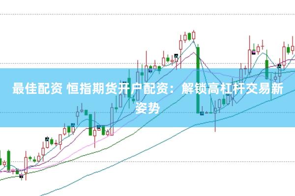 最佳配资 恒指期货开户配资：解锁高杠杆交易新姿势