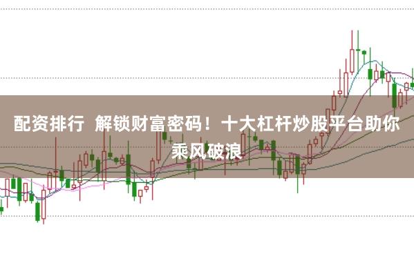 配资排行  解锁财富密码！十大杠杆炒股平台助你乘风破浪