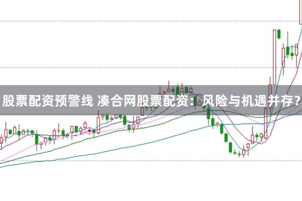 股票配资预警线 凑合网股票配资：风险与机遇并存？