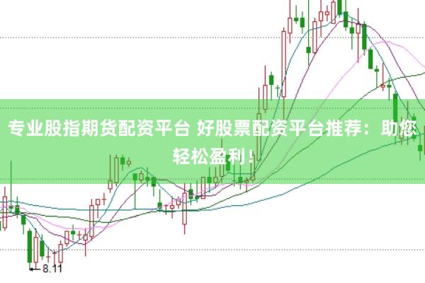 专业股指期货配资平台 好股票配资平台推荐：助您轻松盈利！