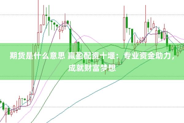 期货是什么意思 赢盈配资十堰：专业资金助力，成就财富梦想
