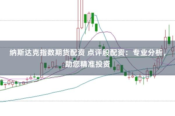 纳斯达克指数期货配资 点评股配资：专业分析，助您精准投资