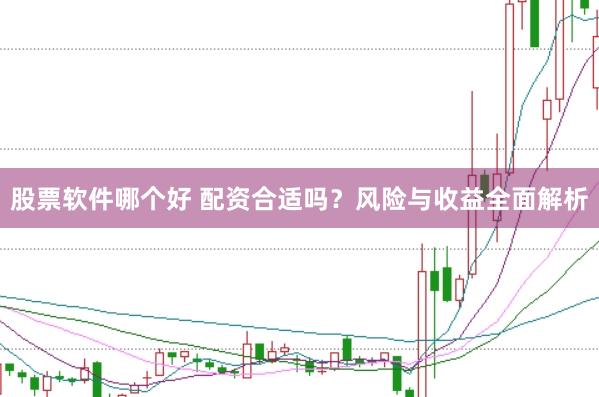股票软件哪个好 配资合适吗？风险与收益全面解析