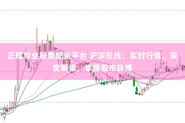 正规专业股票配资平台 沪深在线：实时行情、深度解读，掌握股市脉搏