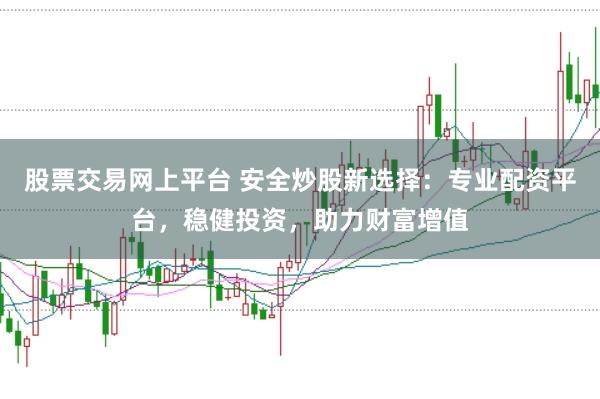 股票交易网上平台 安全炒股新选择：专业配资平台，稳健投资，助力财富增值