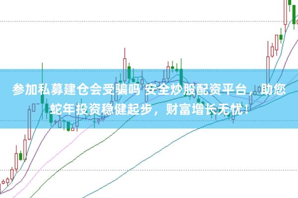 参加私募建仓会受骗吗 安全炒股配资平台，助您蛇年投资稳健起步，财富增长无忧！