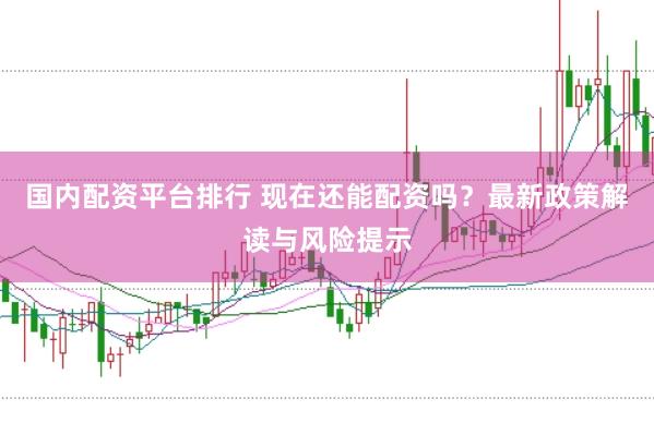 国内配资平台排行 现在还能配资吗？最新政策解读与风险提示