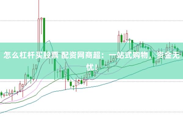 怎么杠杆买股票 配资网商超：一站式购物，资金无忧！