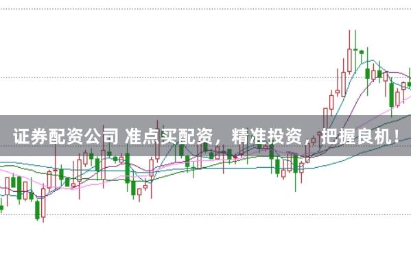 证券配资公司 准点买配资，精准投资，把握良机！
