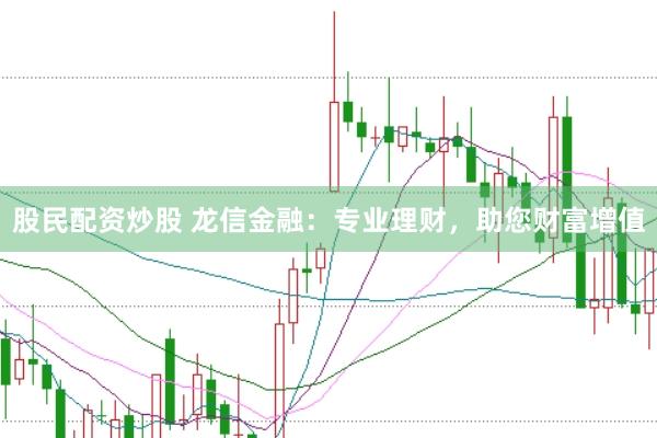 股民配资炒股 龙信金融：专业理财，助您财富增值