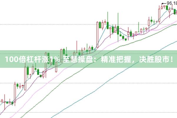 100倍杠杆涨1% 至慧操盘：精准把握，决胜股市！