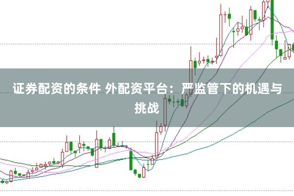 证券配资的条件 外配资平台：严监管下的机遇与挑战