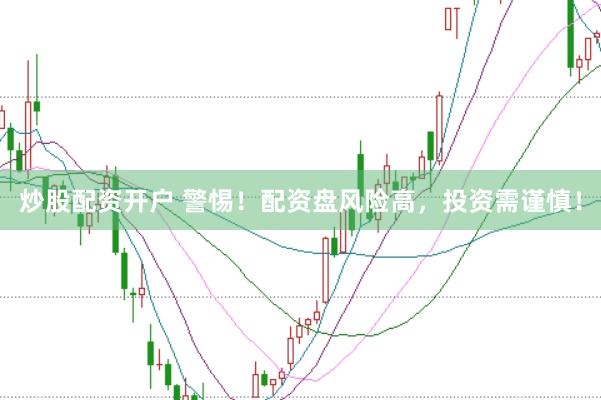 炒股配资开户 警惕！配资盘风险高，投资需谨慎！