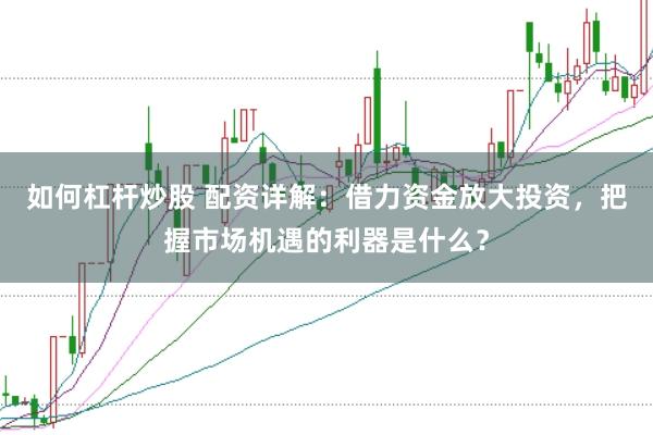 如何杠杆炒股 配资详解：借力资金放大投资，把握市场机遇的利器是什么？
