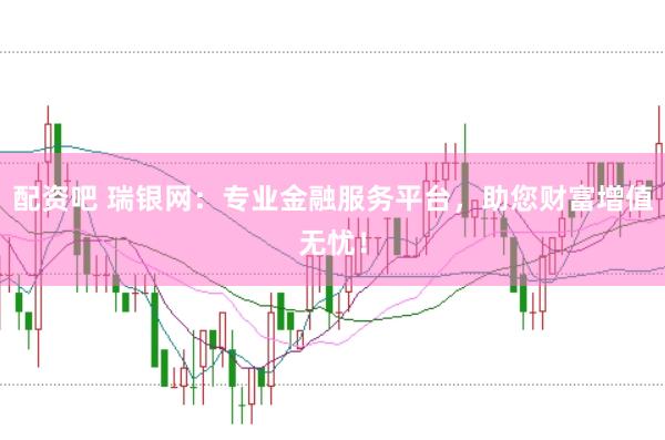 配资吧 瑞银网：专业金融服务平台，助您财富增值无忧！