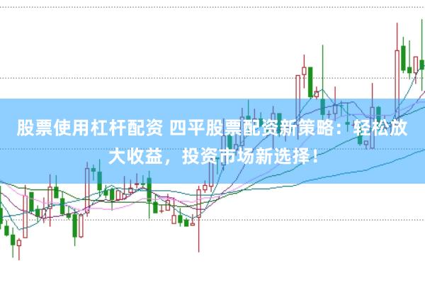 股票使用杠杆配资 四平股票配资新策略：轻松放大收益，投资市场新选择！