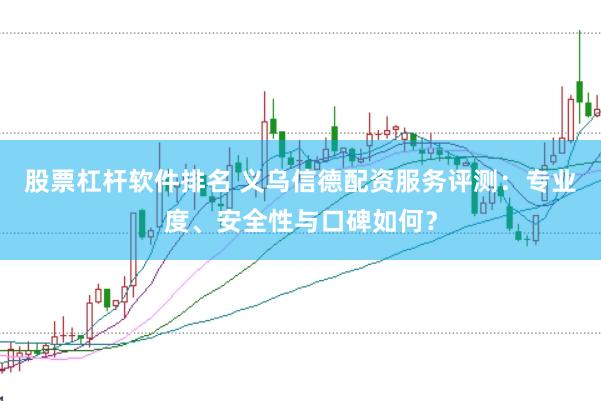 股票杠杆软件排名 义乌信德配资服务评测：专业度、安全性与口碑如何？