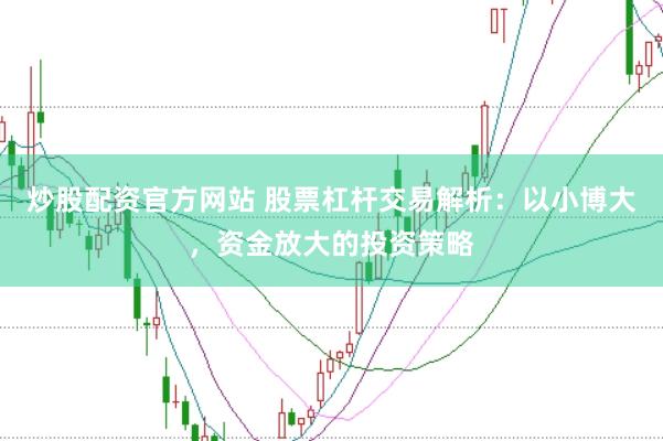 炒股配资官方网站 股票杠杆交易解析：以小博大，资金放大的投资策略
