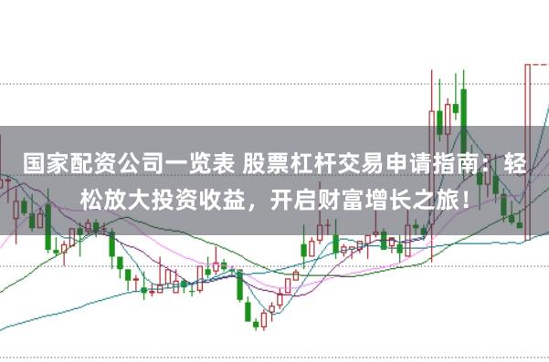 国家配资公司一览表 股票杠杆交易申请指南：轻松放大投资收益，开启财富增长之旅！
