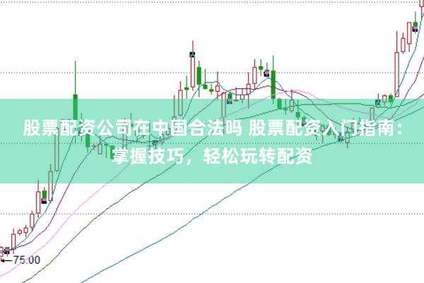 股票配资公司在中国合法吗 股票配资入门指南：掌握技巧，轻松玩转配资