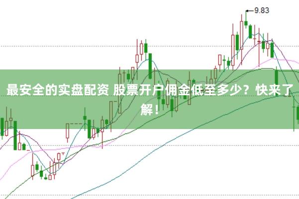 最安全的实盘配资 股票开户佣金低至多少？快来了解！