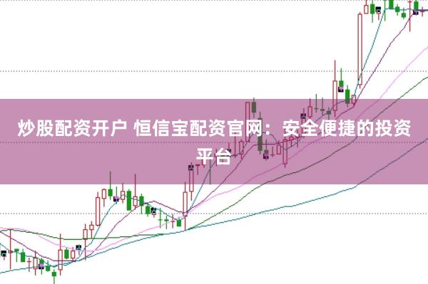 炒股配资开户 恒信宝配资官网：安全便捷的投资平台