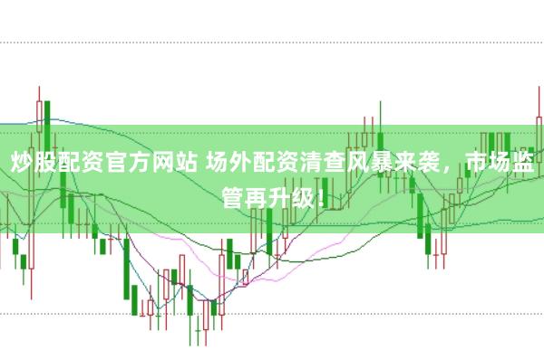 炒股配资官方网站 场外配资清查风暴来袭，市场监管再升级！