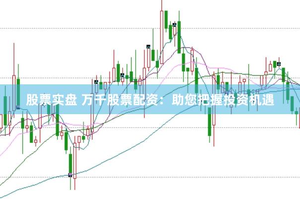 股票实盘 万千股票配资：助您把握投资机遇