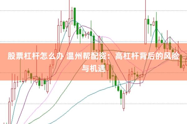股票杠杆怎么办 温州帮配资：高杠杆背后的风险与机遇