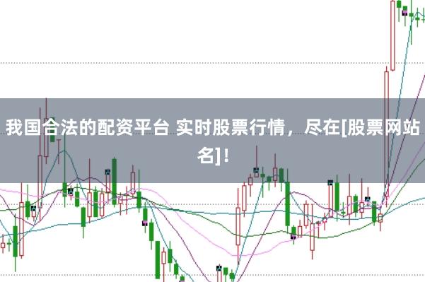 我国合法的配资平台 实时股票行情，尽在[股票网站名]！