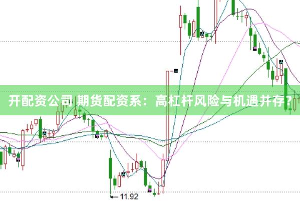 开配资公司 期货配资系：高杠杆风险与机遇并存？