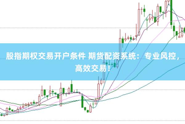 股指期权交易开户条件 期货配资系统：专业风控，高效交易！