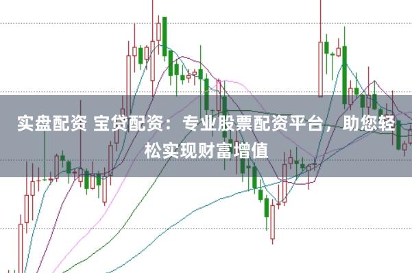 实盘配资 宝贷配资：专业股票配资平台，助您轻松实现财富增值
