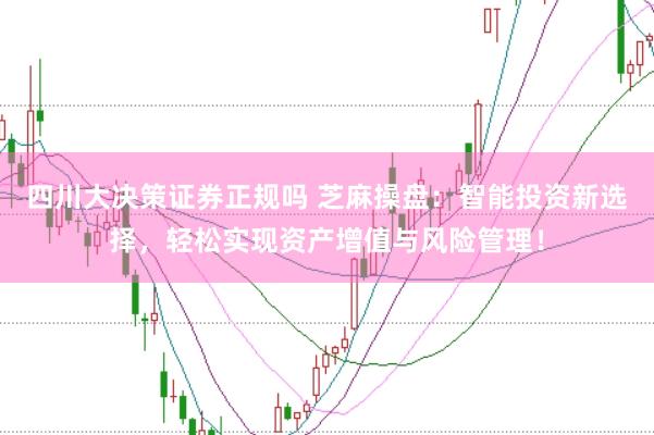 四川大决策证券正规吗 芝麻操盘：智能投资新选择，轻松实现资产增值与风险管理！