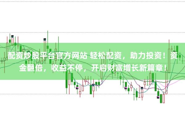配资炒股平台官方网站 轻松配资，助力投资！资金翻倍，收益不停，开启财富增长新篇章！