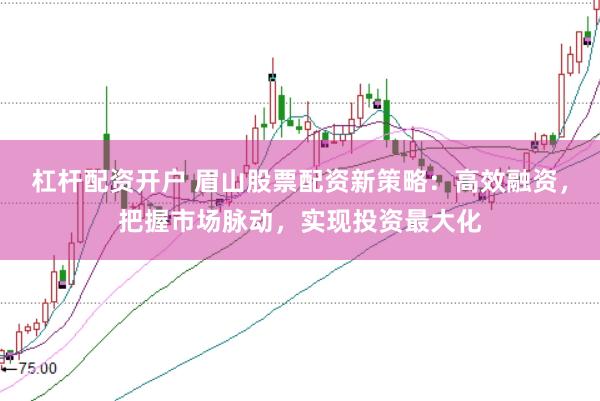杠杆配资开户 眉山股票配资新策略：高效融资，把握市场脉动，实现投资最大化