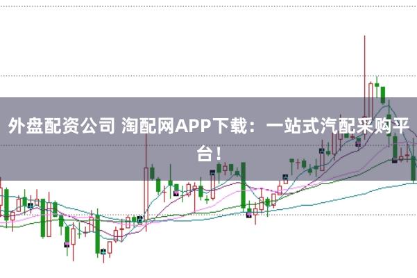 外盘配资公司 淘配网APP下载：一站式汽配采购平台！