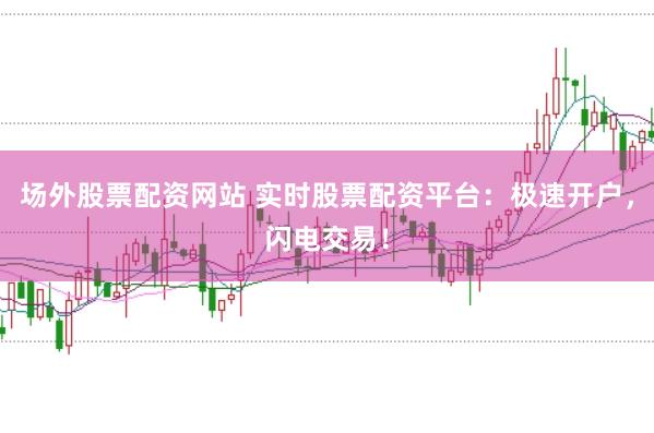 场外股票配资网站 实时股票配资平台：极速开户，闪电交易！