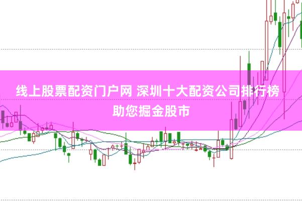 线上股票配资门户网 深圳十大配资公司排行榜  助您掘金股市