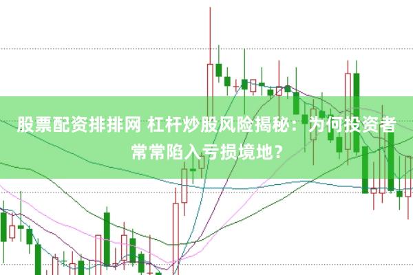 股票配资排排网 杠杆炒股风险揭秘：为何投资者常常陷入亏损境地？