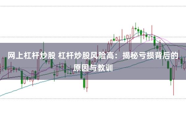 网上杠杆炒股 杠杆炒股风险高：揭秘亏损背后的原因与教训