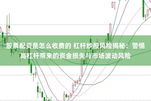 股票配资是怎么收费的 杠杆炒股风险揭秘：警惕高杠杆带来的资金损失与市场波动风险
