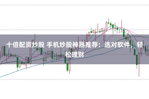 十倍配资炒股 手机炒股神器推荐：选对软件，轻松理财