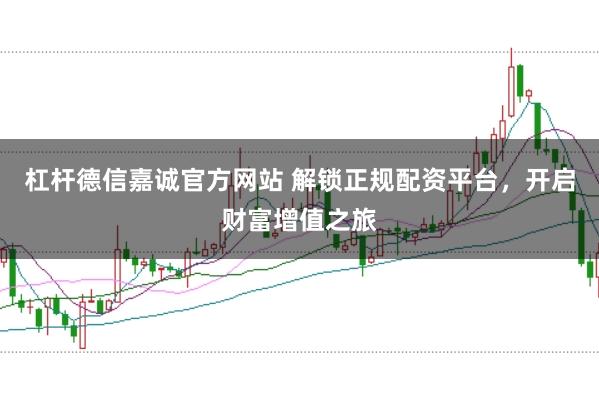 杠杆德信嘉诚官方网站 解锁正规配资平台，开启财富增值之旅